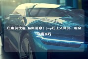 自由侠优惠_最新消息！Jeep线上又降价，现金优惠10万