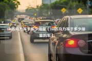 160匹马力等于多少排量（160匹马力等于多少排量的车）