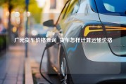 广元货车价格查询_货车怎样计算运输价格