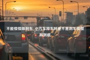 不能慢慢踩刹车_小汽车停车时是不是刹车慢慢踩到底