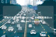 东南汽车价格_东南DX3EV400，补贴后起售价8.98万元，续航400KM丨每日荐车