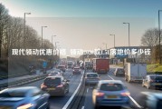 现代领动优惠价格_领动2020款1.5L落地价多少钱？