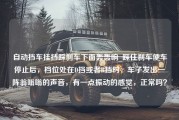 自动挡车挂挡踩刹车下面轰轰响_踩住刹车使车停止后，档位处在D挡或者R挡时，车子发出一阵翁嗡嗡的声音，有一点振动的感觉，正常吗？