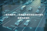 cvt能急刹车吗_cvt变速箱急刹车抢挂N档对刹车距离有影响吗