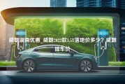 威朗湖南优惠_威朗2022款1.5T落地价多少？威朗提车价