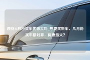 西安12月份买车优惠大吗_想要买新车，几月份买车最划算，优惠最大？