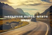 2000年后私家车价格_现在的小车一般开多少年报废的啊？