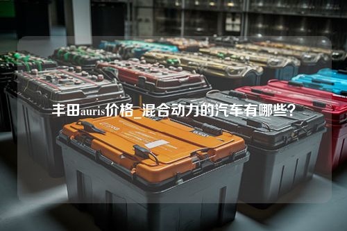 丰田auris价格_混合动力的汽车有哪些？