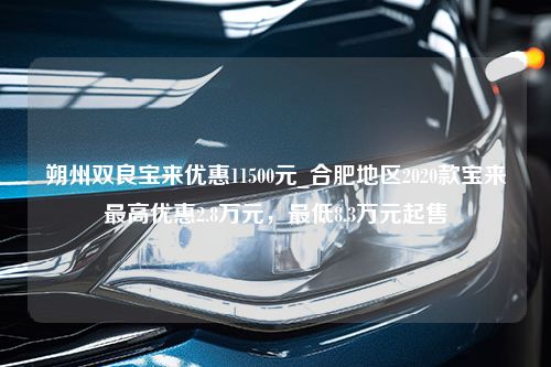 朔州双良宝来优惠11500元_合肥地区2020款宝来最高优惠2.8万元，最低8.3万元起售