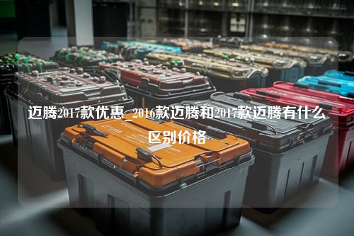 迈腾2017款优惠_2016款迈腾和2017款迈腾有什么区别价格