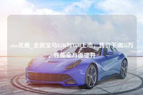 x6m优惠_全新宝马X5M与X6M上市，售价下调55万，性能全方面提升