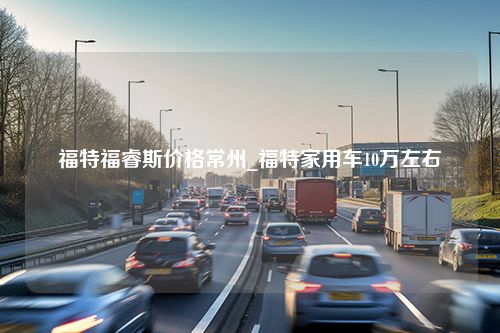 福特福睿斯价格常州_福特家用车10万左右