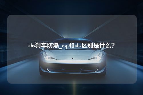 abs刹车防爆_esp和abs区别是什么？