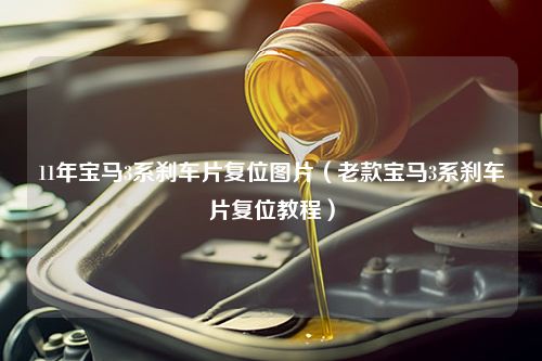 11年宝马3系刹车片复位图片（老款宝马3系刹车片复位教程）