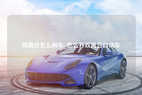 双离合怎么刹车_怎么开双离合自动车