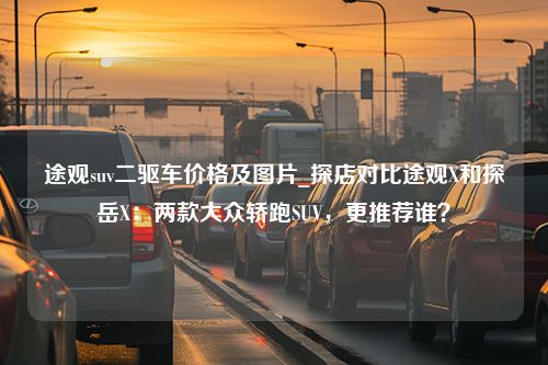 途观suv二驱车价格及图片_探店对比途观X和探岳X：两款大众轿跑SUV，更推荐谁？