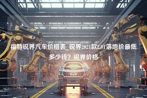 福特锐界汽车价格表_锐界2021款2.0T落地价最低多少钱？锐界价格