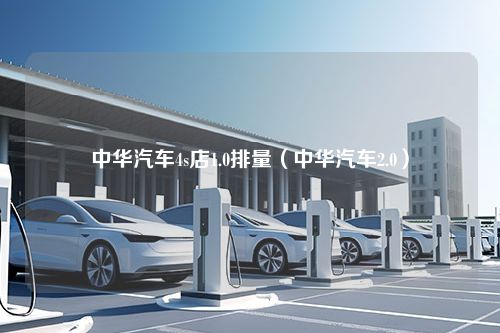 中华汽车4s店1.0排量（中华汽车2.0）