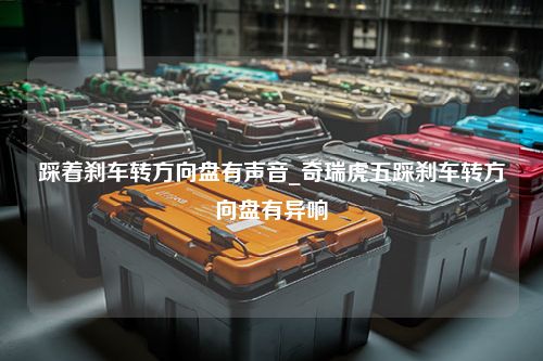 踩着刹车转方向盘有声音_奇瑞虎五踩刹车转方向盘有异响