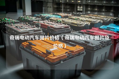 奇瑞电动汽车图片价格（奇瑞电动汽车图片及价格）