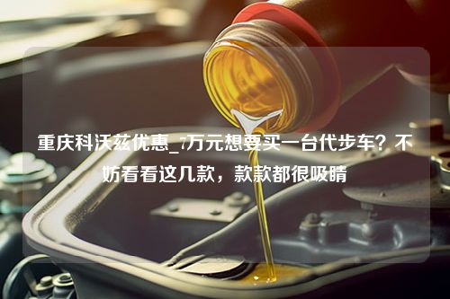 重庆科沃兹优惠_7万元想要买一台代步车？不妨看看这几款，款款都很吸睛