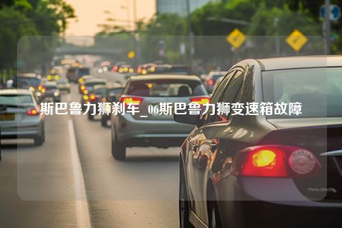 斯巴鲁力狮刹车_06斯巴鲁力狮变速箱故障