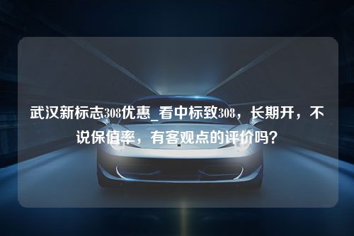 武汉新标志308优惠_看中标致308，长期开，不说保值率，有客观点的评价吗？