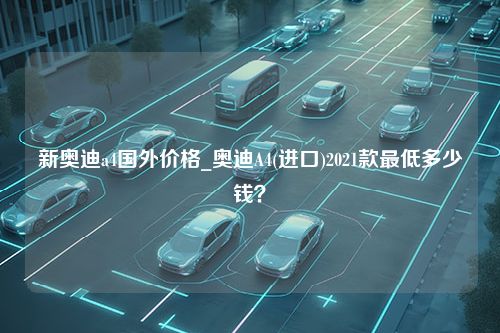 新奥迪a4国外价格_奥迪A4(进口)2021款最低多少钱？