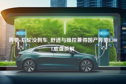 奔驰e后轮没刹车_舒适与操控兼得国产奔驰E300L底盘拆解