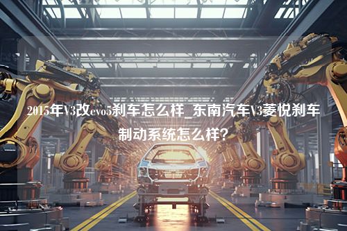 2015年V3改evo5刹车怎么样_东南汽车V3菱悦刹车制动系统怎么样？