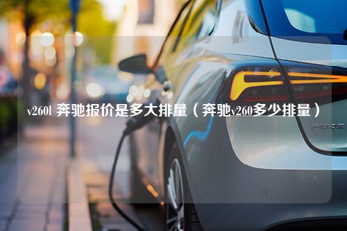 v260l 奔驰报价是多大排量（奔驰v260多少排量）