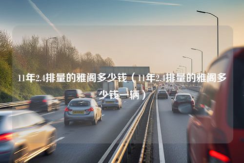 11年2.4排量的雅阁多少钱（11年2.4排量的雅阁多少钱一辆）