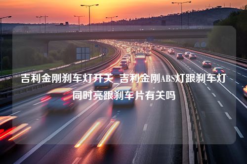 吉利金刚刹车灯开关_吉利金刚ABS灯跟刹车灯同时亮跟刹车片有关吗