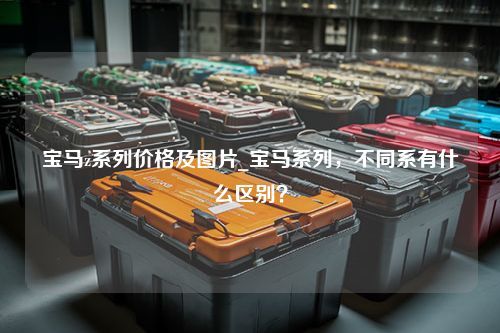 宝马z系列价格及图片_宝马系列，不同系有什么区别？