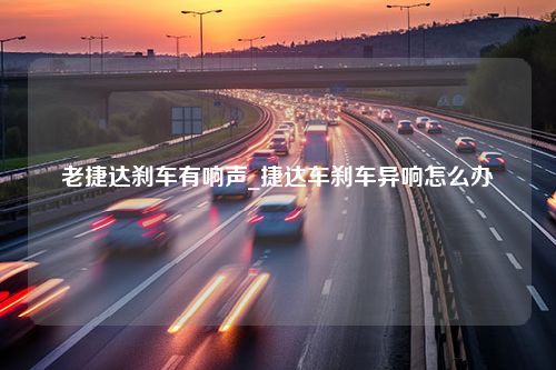 老捷达刹车有响声_捷达车刹车异响怎么办