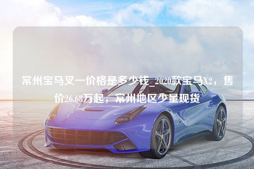 常州宝马叉一价格是多少钱_2020款宝马X2，售价26.68万起，常州地区少量现货