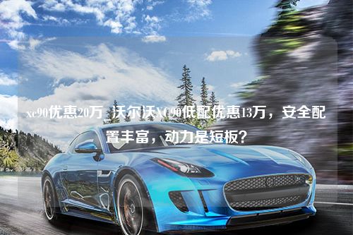 xc90优惠20万_沃尔沃XC90低配优惠13万，安全配置丰富，动力是短板？