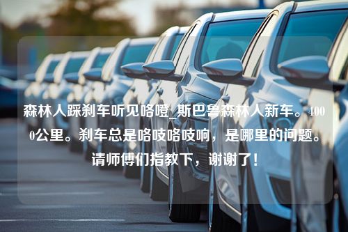 森林人踩刹车听见咯噔_斯巴鲁森林人新车。4000公里。刹车总是咯吱咯吱响，是哪里的问题。请师傅们指教下，谢谢了！