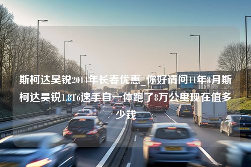 斯柯达昊锐2014年长春优惠_你好请问11年8月斯柯达昊锐1.8T6速手自一体跑了8万公里现在值多少钱