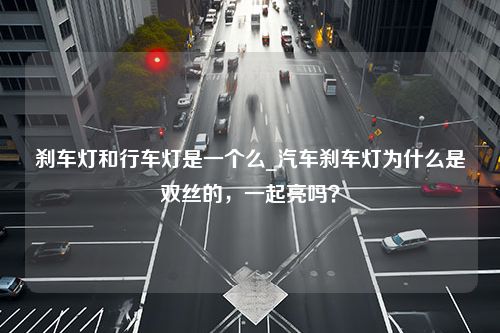 刹车灯和行车灯是一个么_汽车刹车灯为什么是双丝的，一起亮吗？