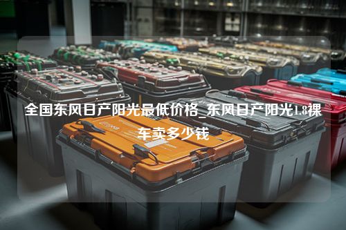 全国东风日产阳光最低价格_东风日产阳光1.8裸车卖多少钱