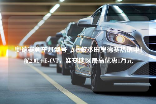 奥德赛刹车灯型号_2019款本田奥德赛热销中！配2.0L+E-CVT，淮安地区最高优惠1万元