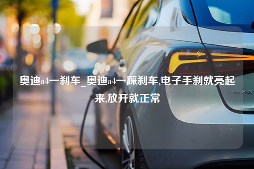 奥迪a4一刹车_奥迪a4一踩刹车,电子手刹就亮起来,放开就正常