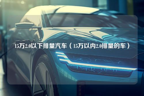 15万2.0以下排量汽车（15万以内2.0排量的车）