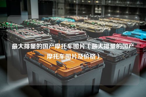 最大排量的国产摩托车图片（最大排量的国产摩托车图片及价格）