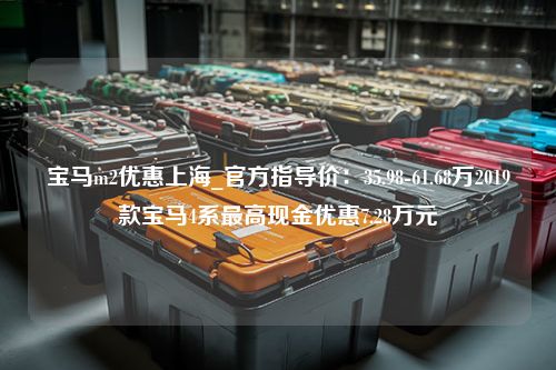 宝马m2优惠上海_官方指导价：35.98-61.68万2019款宝马4系最高现金优惠7.28万元