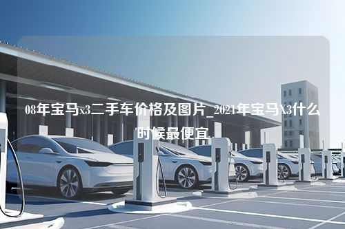 08年宝马x3二手车价格及图片_2021年宝马X3什么时候最便宜