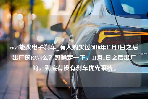 rav4能改电子刹车_有人购买过2010年11月1日之后出厂的RAV4么？想确定一下，11月1日之后出厂的，到底有没有刹车优先系统。