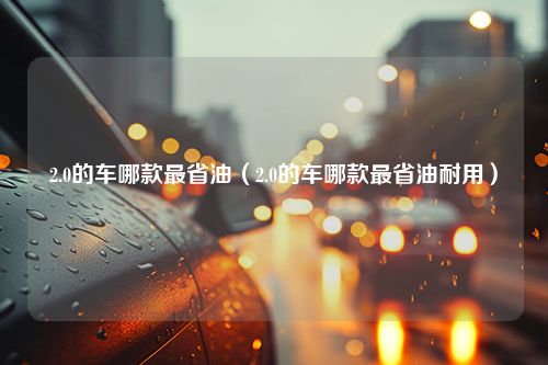 2.0的车哪款最省油（2.0的车哪款最省油耐用）