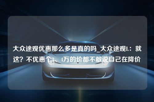 大众途观优惠那么多是真的吗_大众途观L：就这？不优惠个3、4万的价都不敢说自己在降价